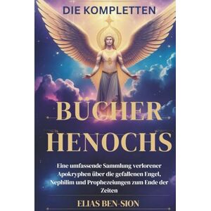 BEN-SION, ELIAS DIE KOMPLETTEN BÜCHER HENOCHS: Eine umfassende Sammlung verlorener Apokryphen über die gefallenen Engel, Nephilim und Prophezeiungen zum Ende der Zeiten BEN-SION, ELIAS DIE KOMPLETTEN BÜCHER HENOCHS: Eine umfassende Sammlung verlorener Apokryphen über die gefallenen Engel, Nephilim und Prophezeiungen zum Ende der Zeiten