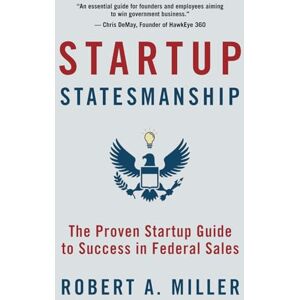 Miller, Robert A. Startup Statesmanship: The Proven Startup Guide to Success in Federal Sales Miller, Robert A. Startup Statesmanship: The Proven Startup Guide to Success in Federal Sales