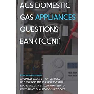 Broadbent, Richard ACS DOMESTIC GAS APPLIANCES QUESTIONS BANK (CCN1): Gas Safe Register Exams, Domestic Gas Appliances CCN1 & CPA1 Questions & Answers Exam Test ACS Training, study guide Broadbent, Richard ACS DOMESTIC GAS APPLIANCES QUESTIONS BANK (CCN1): Gas Safe Register Exams, Domestic Gas Appliances CCN1 & CPA1 Questions & Answers Exam Test ACS Training, study guide