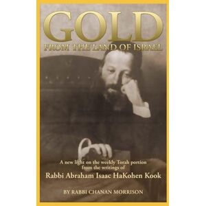 Morrison, Chanan Gold from the Land of Israel A New Light on the Weekly Torah Portion From the Writings of Rabbi Abraham Isaac HaKohen Kook: An Insightful Bible Commentary on the Parasha Based on Rav Kook's Thought Morrison, Chanan Gold from the Land of Israel A New Light on the Weekly Torah Portion From the Writings of Rabbi Abraham Isaac HaKohen Kook: An Insightful Bible Commentary on the Parasha Based on Rav Kook's Thought