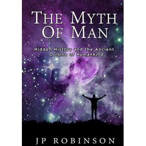 Robinson The Myth Of Man: Hidden History and the Ancient Origins of Humankind Robinson The Myth Of Man: Hidden History and the Ancient Origins of Humankind