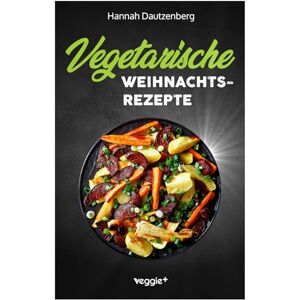 Dautzenberg, Hannah Vegetarische Weihnachtsrezepte: Das große vegetarische Kochbuch für leckere Gerichte an Weihnachten (100 geniale Veggie-Rezepte für ein fleischloses Weihnachtsessen) Dautzenberg, Hannah Vegetarische Weihnachtsrezepte: Das große vegetarische Kochbuch für leckere Gerichte an Weihnachten (100 geniale Veggie-Rezepte für ein fleischloses Weihnachtsessen)