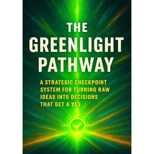 Collinsworth, Mae The Greenlight Pathway: A Strategic Checkpoint System for Turning Raw Ideas Into Decisions That Get a Yes Collinsworth, Mae The Greenlight Pathway: A Strategic Checkpoint System for Turning Raw Ideas Into Decisions That Get a Yes