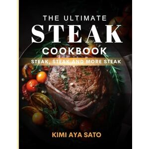 Sato, Kimi Aya The Ultimate Steak Cookbook: Steak, Steak and More Steak Sato, Kimi Aya The Ultimate Steak Cookbook: Steak, Steak and More Steak