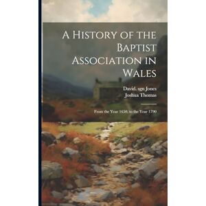 Thomas, Joshua A History of the Baptist Association in Wales: From the Year 1650, to the Year 1790 Thomas, Joshua A History of the Baptist Association in Wales: From the Year 1650, to the Year 1790