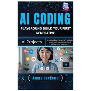 Hawthorn, AMARA AI Coding Playground: Build Your First Generative AI Projects: A Project-based beginner's guide to creating simple AI applications without prior experiences Hawthorn, AMARA AI Coding Playground: Build Your First Generative AI Projects: A Project-based beginner's guide to creating simple AI applications without prior experiences