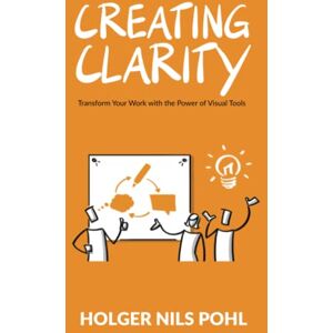 Pohl, Holger Nils Creating Clarity: Transform Your Work with the Power of Visual Tools Pohl, Holger Nils Creating Clarity: Transform Your Work with the Power of Visual Tools