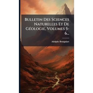 Brongniart, Adolphe Bulletin Des Sciences Naturelles Et De GÃ(c)ologie, Volumes 5-6... Brongniart, Adolphe Bulletin Des Sciences Naturelles Et De GÃ(c)ologie, Volumes 5-6...