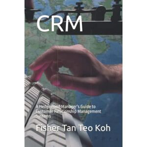 Koh, Fisher Tan Teo CRM: A Hedge Fund Manager's Guide to Customer Relationship Management Systems Koh, Fisher Tan Teo CRM: A Hedge Fund Manager's Guide to Customer Relationship Management Systems