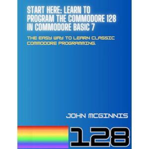 McGinnis, John Start Here: Learn to Program the Commodore 128 in Commodore BASIC 7: The easy way to learn classic Commodore programming. McGinnis, John Start Here: Learn to Program the Commodore 128 in Commodore BASIC 7: The easy way to learn classic Commodore programming.