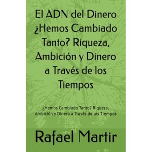 Martir, Rafael El ADN del Dinero ¿Hemos Cambiado Tanto? Riqueza, Ambición y Dinero a Través de los Tiempos: ¿Hemos Cambiado Tanto? Riqueza, Ambición y Dinero a Través de los Tiempos Martir, Rafael El ADN del Dinero ¿Hemos Cambiado Tanto? Riqueza, Ambición y Dinero a Través de los Tiempos: ¿Hemos Cambiado Tanto? Riqueza, Ambición y Dinero a Través de los Tiempos