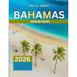 SUNDAY, GOLD W. GUÍA DE VIAJES DE LAS BAHAMAS 2025-2026: Qué hacer y qué no hacer en las Bahamas: una guía completa y actualizada para principiantes, familias y parejas SUNDAY, GOLD W. GUÍA DE VIAJES DE LAS BAHAMAS 2025-2026: Qué hacer y qué no hacer en las Bahamas: una guía completa y actualizada para principiantes, familias y parejas