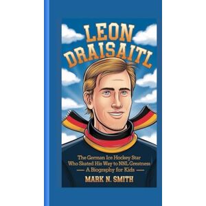 Smith, Mark N LEON DRAISAITL: The German Ice Hockey Star Who Skated His Way to NHL Greatness – A Biography For Kids Smith, Mark N LEON DRAISAITL: The German Ice Hockey Star Who Skated His Way to NHL Greatness – A Biography For Kids