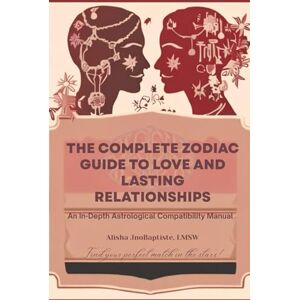 JnoBaptiste, Alisha The Complete Zodiac Guide to Love and Lasting Relationships: An In-Depth Astrological Compatibility Manual JnoBaptiste, Alisha The Complete Zodiac Guide to Love and Lasting Relationships: An In-Depth Astrological Compatibility Manual