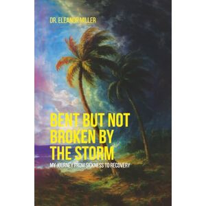 Miller, Dr. Eleanor Bent But Not Broken By The Storm: My Journey from Sickness to Recovery Miller, Dr. Eleanor Bent But Not Broken By The Storm: My Journey from Sickness to Recovery