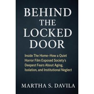 Davila, Martha S Behind the Locked Door: Inside The Home How a Quiet Horror Film Exposed Society’s Deepest Fears About Aging, Isolation, and Institutional Neglect Davila, Martha S Behind the Locked Door: Inside The Home How a Quiet Horror Film Exposed Society’s Deepest Fears About Aging, Isolation, and Institutional Neglect