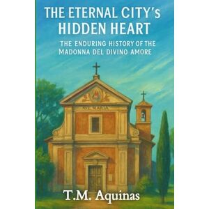 Aquinas, T M The Eternal City's Hidden Heart: The Enduring History of the Madonna del Divino Amore: 6 (Pilgrimage to the Sacred: Italy's Holy Shrines) Aquinas, T M The Eternal City's Hidden Heart: The Enduring History of the Madonna del Divino Amore: 6 (Pilgrimage to the Sacred: Italy's Holy Shrines)