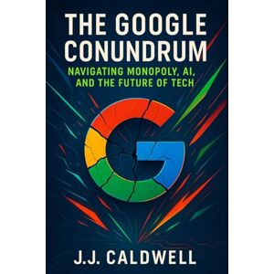 Caldwell, J.J. The Google Conundrum: Navigating Monopoly, AI, and the Future of Tech Caldwell, J.J. The Google Conundrum: Navigating Monopoly, AI, and the Future of Tech
