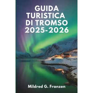 Franzen, Mildred G. GUIDA TURISTICA DI TROMSO 2025-2026: Le meraviglie artiche della Norvegia e il sole di mezzanotte Franzen, Mildred G. GUIDA TURISTICA DI TROMSO 2025-2026: Le meraviglie artiche della Norvegia e il sole di mezzanotte