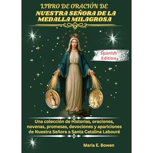 E. Bowen, Maria LIBRO DE ORACIÓN DE NUESTRA SEÑORA DE LA MEDALLA MILAGROSA: Una colección de Historias, oraciones, novenas, promesas, devociones y apariciones de Nuestra Señora a Santa Catalina Labouré E. Bowen, Maria LIBRO DE ORACIÓN DE NUESTRA SEÑORA DE LA MEDALLA MILAGROSA: Una colección de Historias, oraciones, novenas, promesas, devociones y apariciones de Nuestra Señora a Santa Catalina Labouré
