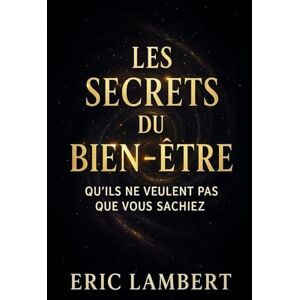 LAMBERT, ERIC Les Secrets du Bien-Etre qu'ils ne veulent pas que vous sachiez: Enseignements des initiés pour élever votre vibration et créer une vie alignée LAMBERT, ERIC Les Secrets du Bien-Etre qu'ils ne veulent pas que vous sachiez: Enseignements des initiés pour élever votre vibration et créer une vie alignée