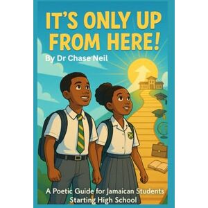 Neil DBA,ND, Dr Chase A. It's Only Up From Here!: A Poetic Guide for Jamaican Students Starting High School Neil DBA,ND, Dr Chase A. It's Only Up From Here!: A Poetic Guide for Jamaican Students Starting High School