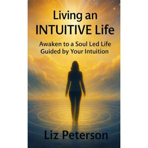 Peterson, Liz Living an INTUITIVE Life: Awaken to a Soul Led Life Guided by Your Intuition Peterson, Liz Living an INTUITIVE Life: Awaken to a Soul Led Life Guided by Your Intuition