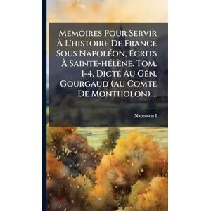 MÃ(c)moires Pour Servir À L'histoire De France Sous NapolÃ(c)on, Écrits À Sainte-hÃ(c)lène. Tom. 1-4, DictÃ(c) Au GÃ(c)n. Gourgaud (au Comte De Montholon).... MÃ(c)moires Pour Servir À L'histoire De France Sous NapolÃ(c)on, Écrits À Sainte-hÃ(c)lène. Tom. 1-4, DictÃ(c) Au GÃ(c)n. Gourgaud (au Comte De Montholon)....