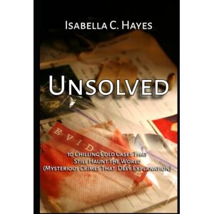 Hayes, Isabella C. Unsolved 10 Chilling Cold Cases That Still Haunt the World Mysterious Crimes That Defy Explanation Hayes, Isabella C. Unsolved 10 Chilling Cold Cases That Still Haunt the World Mysterious Crimes That Defy Explanation