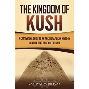History, Captivating The Kingdom of Kush: A Captivating Guide to an Ancient African Kingdom in Nubia That Once Ruled Egypt (African History) History, Captivating The Kingdom of Kush: A Captivating Guide to an Ancient African Kingdom in Nubia That Once Ruled Egypt (African History)