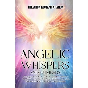 Khanda, Dr. Arun Kumaar Kumar ANGELIC WHISPERS AND NUMBERS: Healing in Every Part of Life, Personalized Spiritual Guidance, Understanding Angel Numbers, and Deep Connection with ... Through Angels. (Journey Through Numbers) Khanda, Dr. Arun Kumaar Kumar ANGELIC WHISPERS AND NUMBERS: Healing in Every Part of Life, Personalized Spiritual Guidance, Understanding Angel Numbers, and Deep Connection with ... Through Angels. (Journey Through Numbers)