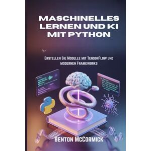 McCormick, Benton Maschinelles Lernen und KI mit Python: Erstellen Sie Modelle mit TensorFlow und modernen Frameworks McCormick, Benton Maschinelles Lernen und KI mit Python: Erstellen Sie Modelle mit TensorFlow und modernen Frameworks