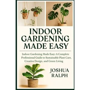 RALPH, JOSHUA INDOOR GARDENING MADE EASY: Indoor Gardening Made Easy: A Complete Professional Guide to Sustainable Plant Care, Creative Design, and Green Living RALPH, JOSHUA INDOOR GARDENING MADE EASY: Indoor Gardening Made Easy: A Complete Professional Guide to Sustainable Plant Care, Creative Design, and Green Living