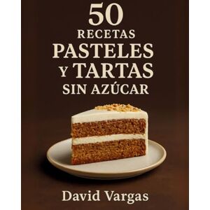 Vargas, David 50 Recetas de Pasteles y Tartas Sin Azúcar: Deliciosas ideas saludables para disfrutar sin culpa Vargas, David 50 Recetas de Pasteles y Tartas Sin Azúcar: Deliciosas ideas saludables para disfrutar sin culpa