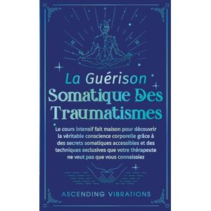 Vibrations, Ascending La Guérison Somatique des Traumatismes: Le Cours Intensif Fait Maison pour Découvrir la Véritable Conscience Corporelle grâce à des Secrets Somatiques Accessibles et des Techniques Exclusives Vibrations, Ascending La Guérison Somatique des Traumatismes: Le Cours Intensif Fait Maison pour Découvrir la Véritable Conscience Corporelle grâce à des Secrets Somatiques Accessibles et des Techniques Exclusives