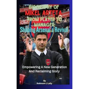 Robinson Biography Of Mikel Arteta From Player To Manager: Shaping Arsenal's Revival: Empowering A New Generation And Reclaiming Glory Robinson Biography Of Mikel Arteta From Player To Manager: Shaping Arsenal's Revival: Empowering A New Generation And Reclaiming Glory