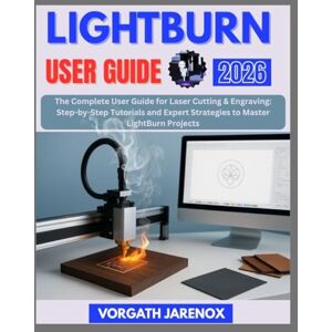 Jarenox, Vorgath LIGHTBURN User Guide 2026: The Complete User Guide for Laser Cutting & Engraving: Step-by-Step Tutorials and Expert Strategies to Master LightBurn Projects Jarenox, Vorgath LIGHTBURN User Guide 2026: The Complete User Guide for Laser Cutting & Engraving: Step-by-Step Tutorials and Expert Strategies to Master LightBurn Projects