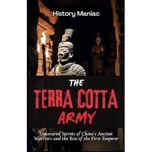 Maniac, History The Terra Cotta Army: Uncovered Secrets of China's Ancient Warriors and the Rise of the First Emperor Maniac, History The Terra Cotta Army: Uncovered Secrets of China's Ancient Warriors and the Rise of the First Emperor