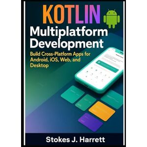 J. Harrett, Stokes Kotlin Multiplatform Development: Build Cross-Platform Apps for Android, iOS, Web, and Desktop: 1 (Mastering Kotlin Development Series) J. Harrett, Stokes Kotlin Multiplatform Development: Build Cross-Platform Apps for Android, iOS, Web, and Desktop: 1 (Mastering Kotlin Development Series)