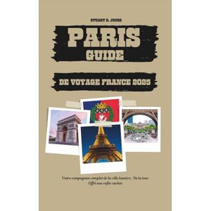 Jones, Stuart D. PARIS GUIDE DE VOYAGE FRANCE 2025: Votre compagnon complet de la ville lumière ; De la tour Eiffel aux cafés cachés Jones, Stuart D. PARIS GUIDE DE VOYAGE FRANCE 2025: Votre compagnon complet de la ville lumière ; De la tour Eiffel aux cafés cachés
