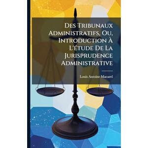 Macarel, Louis-Antoine Des Tribunaux Administratifs, Ou, Introduction À L'Ã(c)tude De La Jurisprudence Administrative Macarel, Louis-Antoine Des Tribunaux Administratifs, Ou, Introduction À L'Ã(c)tude De La Jurisprudence Administrative