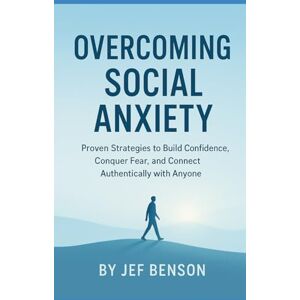Benson, Jef Overcoming Social Anxiety: Proven Strategies to Build Confidence, Conquer Fear, and Connect Authentically with Anyone Benson, Jef Overcoming Social Anxiety: Proven Strategies to Build Confidence, Conquer Fear, and Connect Authentically with Anyone