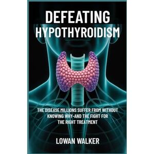 WALKER, LOWAN Defeating Hypothyroidism: The Disease Millions Suffer from Without Knowing Why—And the Fight for the Right Treatment WALKER, LOWAN Defeating Hypothyroidism: The Disease Millions Suffer from Without Knowing Why—And the Fight for the Right Treatment