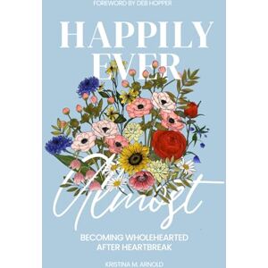 Arnold, Kristina M. Happily Ever Almost: Becoming Wholehearted After Heartbreak Arnold, Kristina M. Happily Ever Almost: Becoming Wholehearted After Heartbreak