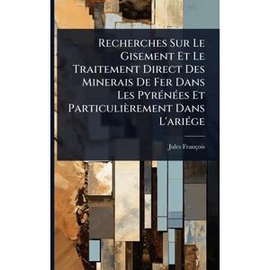 François, Jules Recherches Sur Le Gisement Et Le Traitement Direct Des Minerais De Fer Dans Les PyrÃ(c)nÃ(c)es Et Particulièrement Dans L'ariÃ(c)ge François, Jules Recherches Sur Le Gisement Et Le Traitement Direct Des Minerais De Fer Dans Les PyrÃ(c)nÃ(c)es Et Particulièrement Dans L'ariÃ(c)ge