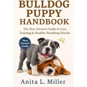 Miller, Anita L. BULLDOG PUPPY HANDBOOK: The New Owner’s Guide to Care, Training & Healthy Breathing Breeds Miller, Anita L. BULLDOG PUPPY HANDBOOK: The New Owner’s Guide to Care, Training & Healthy Breathing Breeds