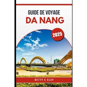 CLAY, BETTY C GUIDE DE VOYAGE DE DA NANG 2025: Une aventure au cœur de la culture et des paysages du centre du Vietnam CLAY, BETTY C GUIDE DE VOYAGE DE DA NANG 2025: Une aventure au cœur de la culture et des paysages du centre du Vietnam