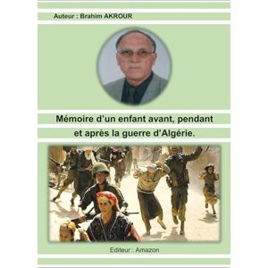 AKROUR, Brahim Mémoire d'un enfant avant, pendant et après la guerre d'Algérie: Mémoire d'un Enfant AKROUR, Brahim Mémoire d'un enfant avant, pendant et après la guerre d'Algérie: Mémoire d'un Enfant