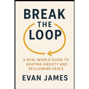 James, Evan Break the Loop: A Real-World Guide to Beating Anxiety and Reclaiming Peace: A Practical Guide for Letting Go, Reclaiming Peace, and Returning to Yourself James, Evan Break the Loop: A Real-World Guide to Beating Anxiety and Reclaiming Peace: A Practical Guide for Letting Go, Reclaiming Peace, and Returning to Yourself