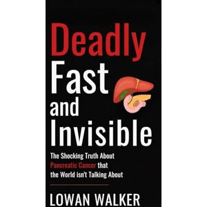 WALKER, LOWAN Deadly, Fast, and Invisible: The Shocking Truth About Pancreatic Cancer That the World Isn’t Talking About WALKER, LOWAN Deadly, Fast, and Invisible: The Shocking Truth About Pancreatic Cancer That the World Isn’t Talking About